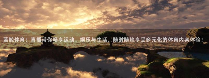 蓝鲸体育：直播带你畅享运动、娱乐与生活，随时随地享受多元化的体育内容体验！