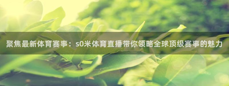 聚焦最新体育赛事：s0米体育直播带你领略全球顶级赛事的魅力